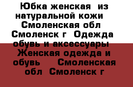 Юбка женская  из натуральной кожи. - Смоленская обл., Смоленск г. Одежда, обувь и аксессуары » Женская одежда и обувь   . Смоленская обл.,Смоленск г.